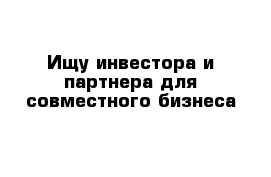 Ищу инвестора и партнера для совместного бизнеса